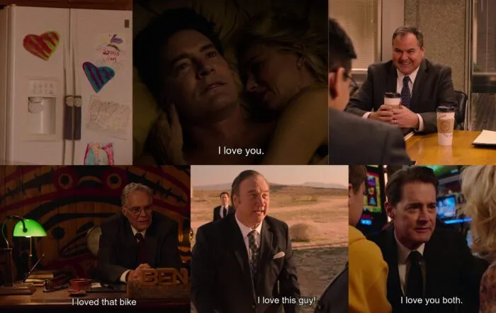 Pictures of hearts on the Jones' fridge, Janey-E saying "I love you" to Cooper-Dougie, co-worker happily drinking green tea latte, Ben horne declaring love next to a green light, Mitchum brothers declaring love, Cooper telling family he loves them.